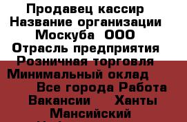 Продавец-кассир › Название организации ­ Москуба, ООО › Отрасль предприятия ­ Розничная торговля › Минимальный оклад ­ 16 500 - Все города Работа » Вакансии   . Ханты-Мансийский,Нефтеюганск г.